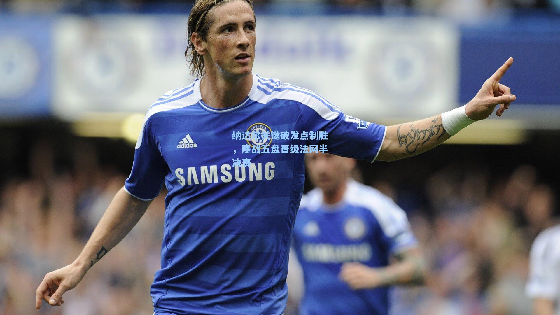 纳达尔关键破发点制胜,鏖战五盘晋级法网半决赛