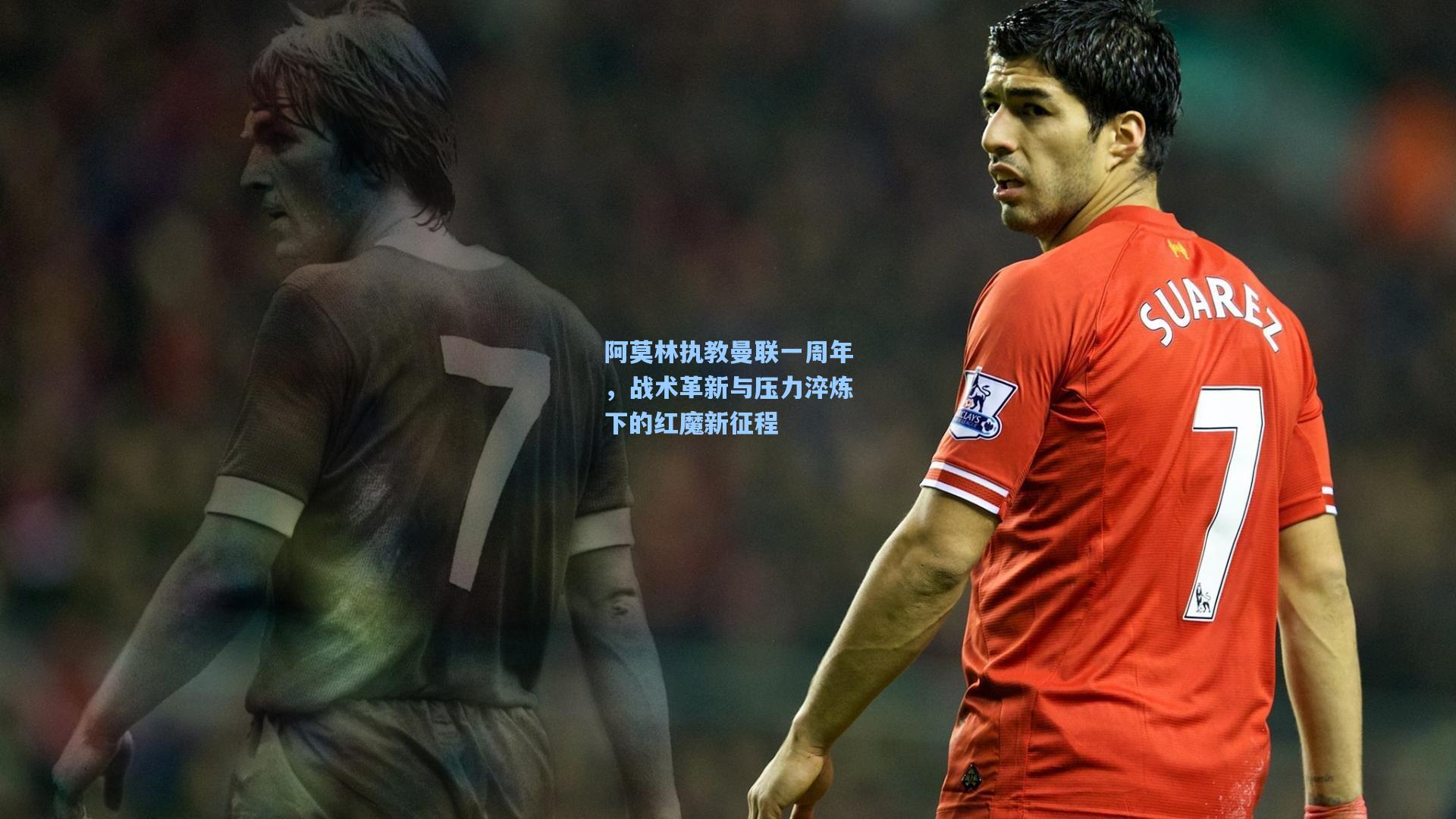 阿莫林执教曼联一周年，战术革新与压力淬炼下的红魔新征程