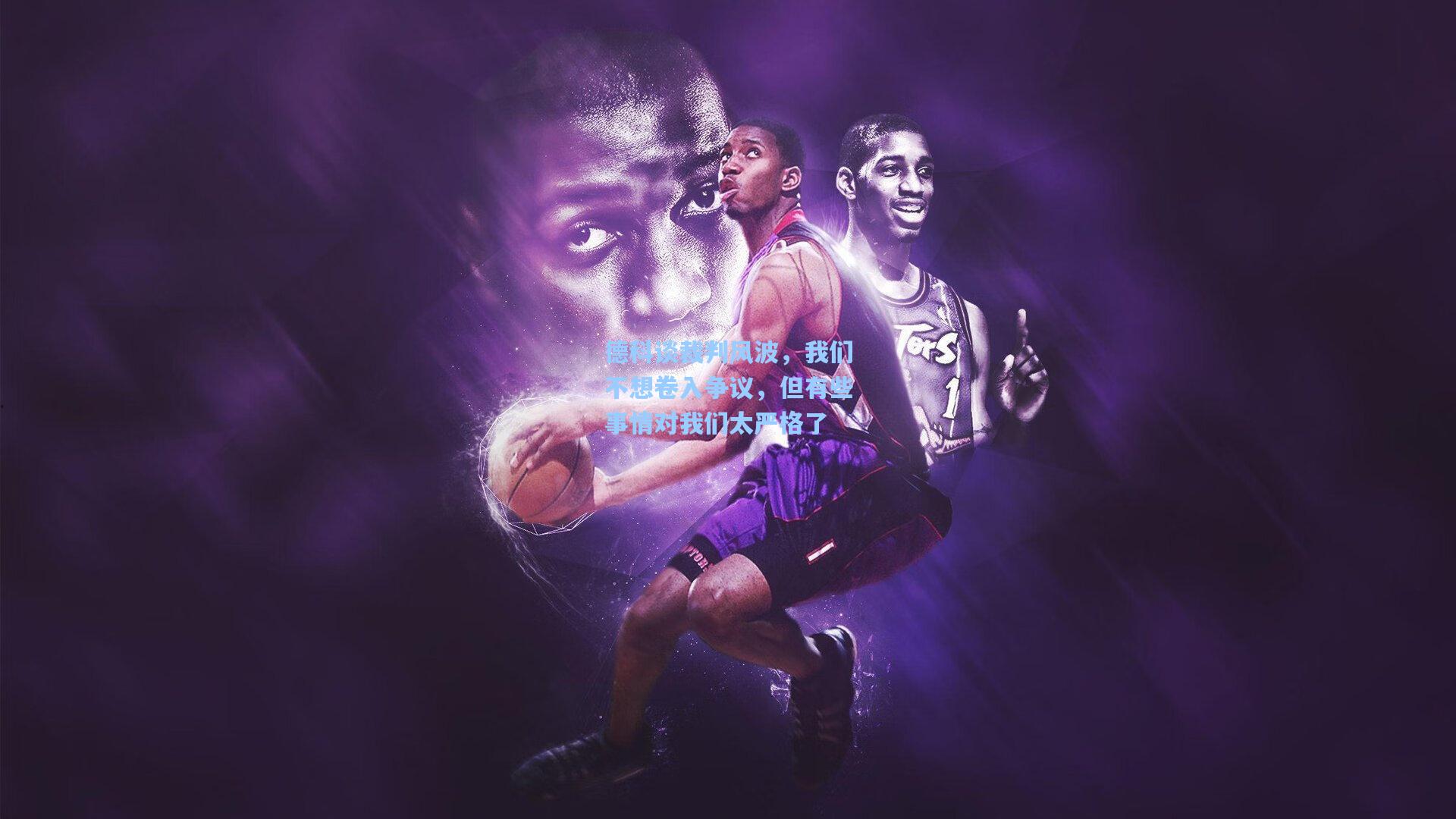 德科谈裁判风波，我们不想卷入争议，但有些事情对我们太严格了