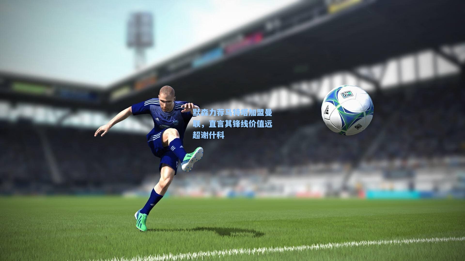 默森力荐马特塔加盟曼联，直言其锋线价值远超谢什科