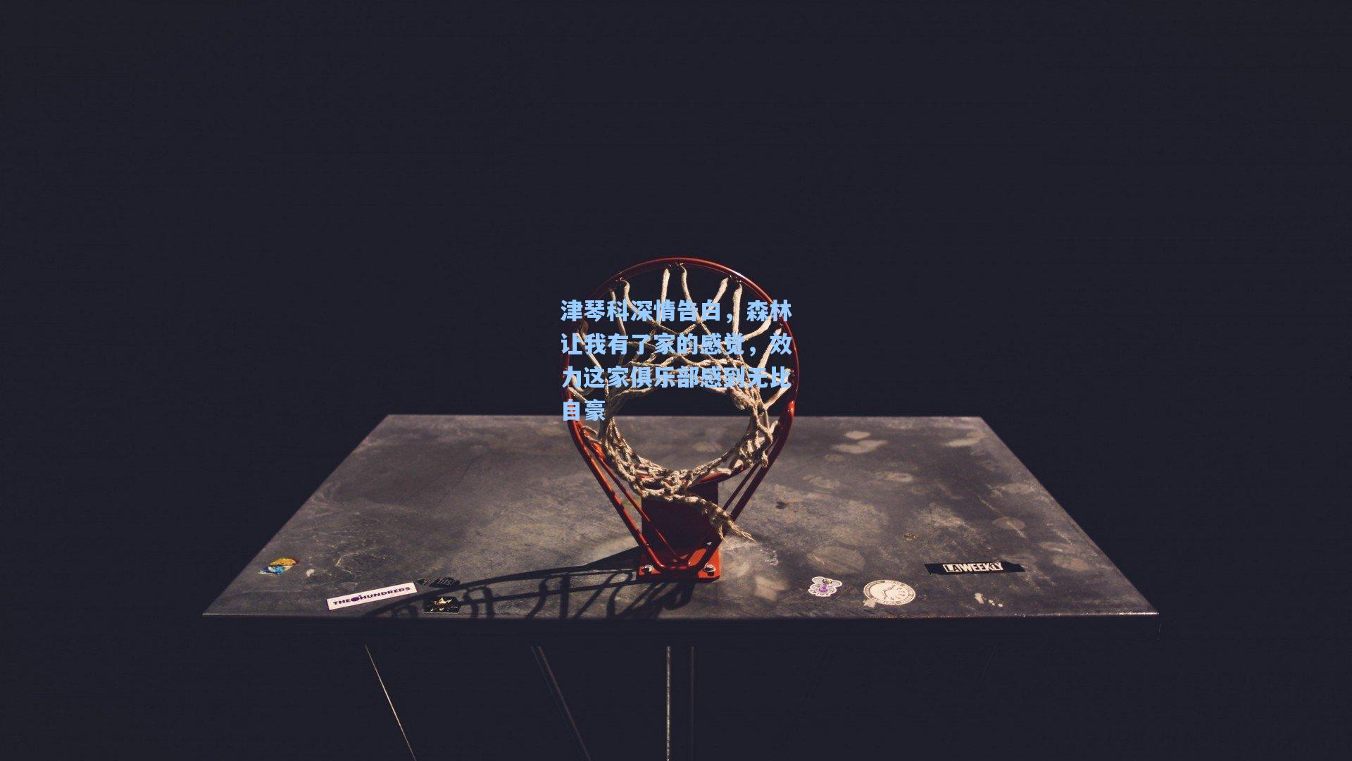 津琴科深情告白，森林让我有了家的感觉，效力这家俱乐部感到无比自豪