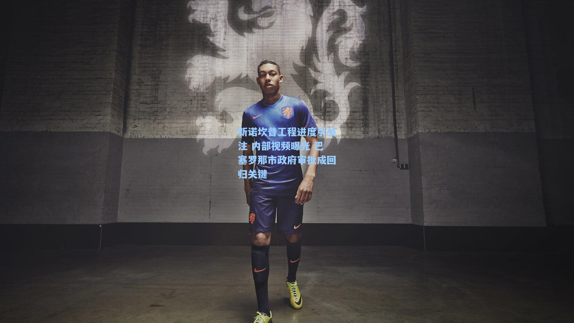 新诺坎普工程进度引关注 内部视频曝光 巴塞罗那市政府审批成回归关键